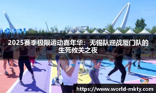 2025赛季极限运动嘉年华：无锡队迎战厦门队的生死攸关之夜