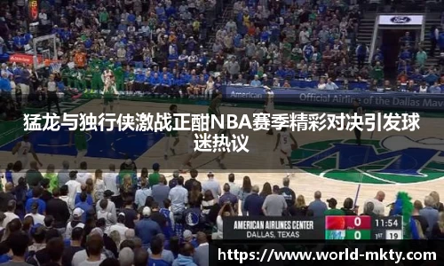猛龙与独行侠激战正酣NBA赛季精彩对决引发球迷热议